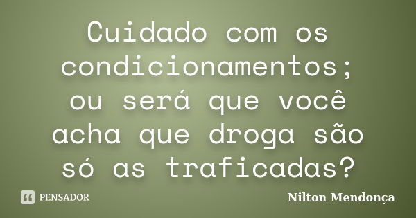 Cuidado com os condicionamentos; ou será que você acha que droga são só as traficadas?... Frase de Nilton Mendonça.