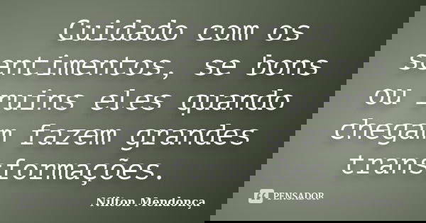 Cuidado com os sentimentos, se bons ou ruins eles quando chegam fazem grandes transformações.... Frase de Nilton Mendonça.