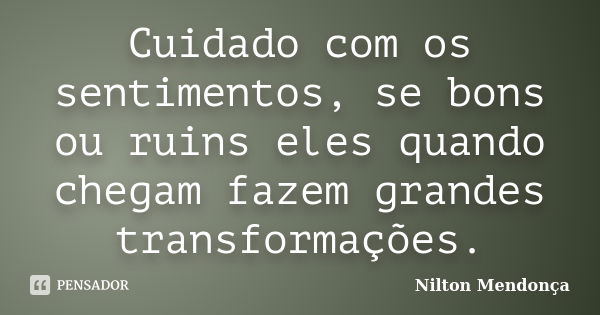 Cuidado com os sentimentos, se bons ou ruins eles quando chegam fazem grandes transformações.... Frase de Nilton Mendonça.