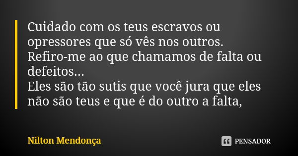 Cuidado com os teus escravos ou opressores que só vês nos outros. Refiro-me ao que chamamos de falta ou defeitos... Eles são tão sutis que você jura que eles nã... Frase de Nilton mendonça.