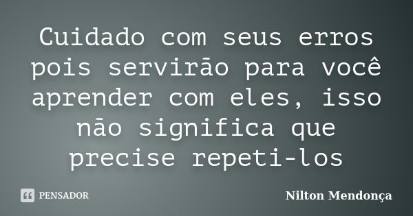 Cuidado com seus erros pois servirão para você aprender com eles, isso não significa que precise repeti-los... Frase de Nilton Mendonça.