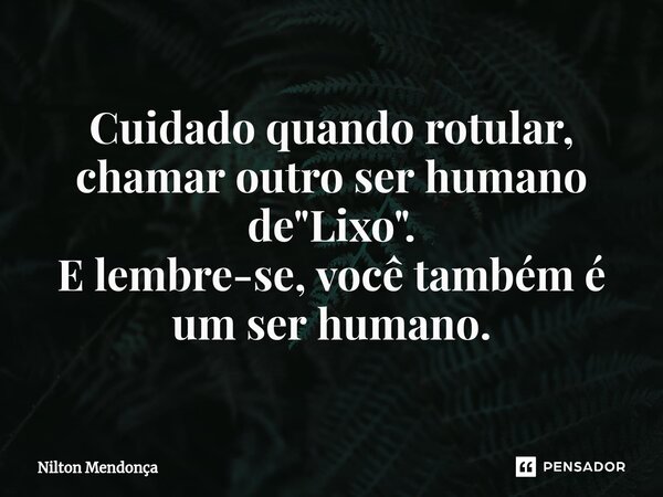 ⁠Cuidado quando rotular, chamar outro ser humano de "Lixo". E lembre-se, você também é um ser humano.... Frase de Nilton Mendonça.