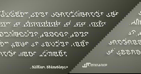 Cuidar pro sentimento de Amor e bondade é se não o primeiro passo pra entender que o outro não é oponente mas irmão.... Frase de Nilton Mendonça.