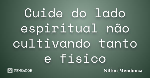 Cuide do lado espiritual não cultivando tanto e físico... Frase de Nilton Mendonça.