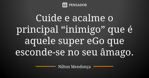 Cuide e acalme o principal “inimigo” que é aquele super eGo que esconde-se no seu âmago.... Frase de Nilton Mendonça.