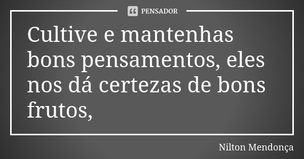 Cultive e mantenhas bons pensamentos, eles nos dá certezas de bons frutos,... Frase de Nilton Mendonça.