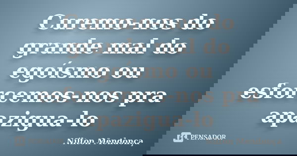 Curemo-nos do grande mal do egoísmo ou esforcemos-nos pra apazigua-lo... Frase de Nilton Mendonça.