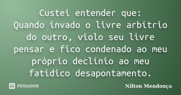 Custei entender que: Quando invado o livre arbítrio do outro, violo seu livre pensar e fico condenado ao meu próprio declínio ao meu fatídico desapontamento.... Frase de Nilton Mendonça.