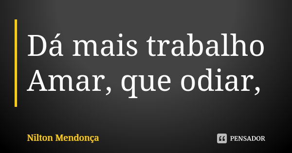 Dá mais trabalho Amar, que odiar,... Frase de Nilton Mendonça.