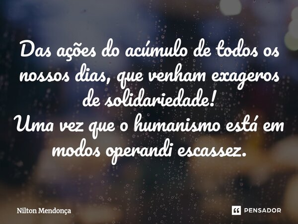 ⁠Das ações do acúmulo de todos os nossos dias, que venham exageros de solidariedade! Uma vez que o humanismo está em modos operandi escassez.... Frase de Nilton Mendonça.