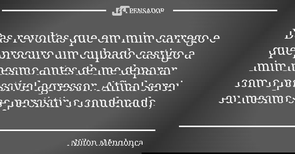 Das revoltas que em mim carrego e que procuro um culpado castigo a mim mesmo antes de me deparar com o possível agressor. Afinal serei eu mesmo se persistir o c... Frase de Nilton Mendonça.