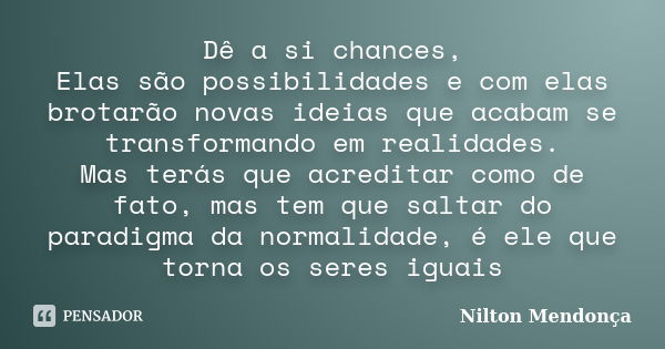 Dê a si chances, Elas são possibilidades e com elas brotarão novas ideias que acabam se transformando em realidades. Mas terás que acreditar como de fato, mas t... Frase de Nilton Mendonça.