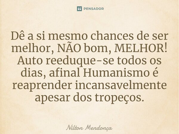 ⁠Dê a si mesmo chances de ser melhor, NÃO bom, MELHOR! Auto reeduque-se todos os dias, afinal Humanismo é reaprender incansavelmente apesar dos tropeços.... Frase de Nilton Mendonça.