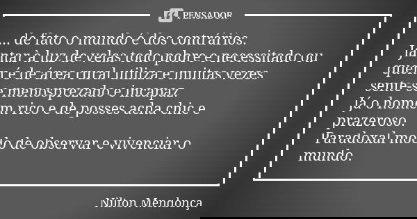... de fato o mundo é dos contrários. Jantar à luz de velas todo pobre e necessitado ou quem é de área rural utiliza e muitas vezes sente-se menosprezado e inca... Frase de Nilton Mendonça.