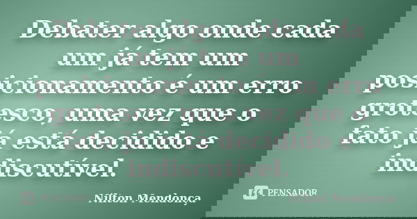 Debater algo onde cada um já tem um posicionamento é um erro grotesco, uma vez que o fato já está decidido e indiscutível.... Frase de Nilton Mendonça.