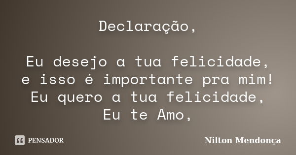 Declaração, Eu desejo a tua felicidade, e isso é importante pra mim! Eu quero a tua felicidade, Eu te Amo,... Frase de Nilton Mendonça.