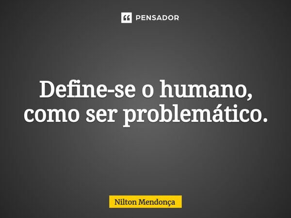 ⁠Define-se o humano, como ser problemático.... Frase de Nilton Mendonça.