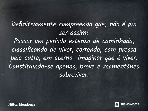 ⁠Definitivamente compreenda que; não é pra ser assim! Passar um período extenso de caminhada, classificando de viver, correndo, com pressa pelo outro, em eterno... Frase de Nilton Mendonça.