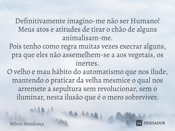 ⁠⁠Definitivamente imagino-me não ser Humano!
Meus atos e atitudes de tirar o chão de alguns animalisam-me.
Pois tenho como regra muitas vezes execrar alguns, pr... Frase de Nilton Mendonça.