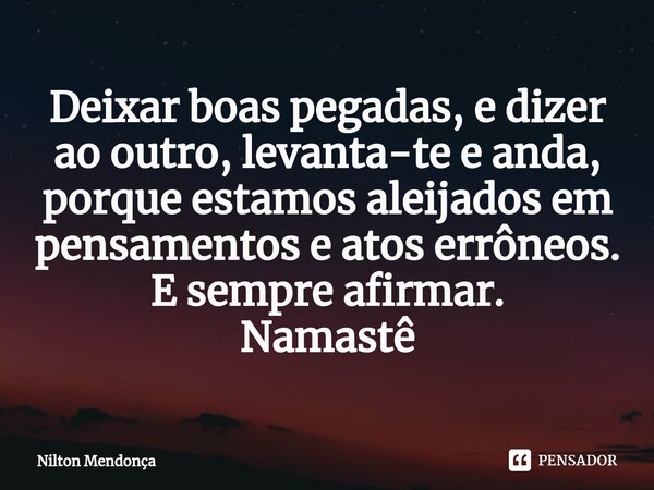 ⁠Deixar boas pegadas, e dizer ao outro, levanta-te e anda, porque estamos aleijados em pensamentos e atos errôneos. E sempre afirmar. Namastê... Frase de Nilton Mendonça.