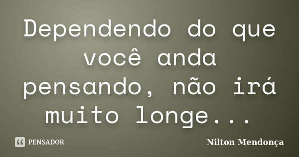 Dependendo do que você anda pensando, não irá muito longe...... Frase de Nilton Mendonça.