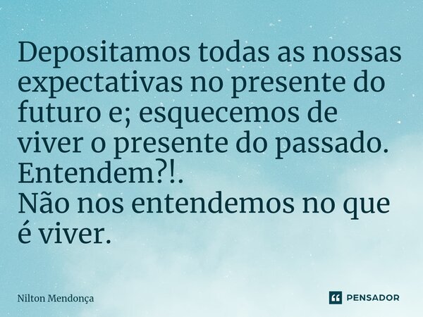 ⁠Depositamos todas as nossas expectativas no presente do futuro e; esquecemos de viver o presente do passado. Entendem?!. Não nos entendemos no que é viver.... Frase de Nilton Mendonça.