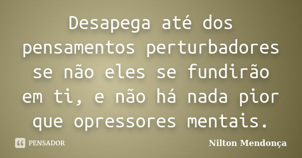 Desapega até dos pensamentos perturbadores se não eles se fundirão em ti, e não há nada pior que opressores mentais.... Frase de Nilton Mendonça.