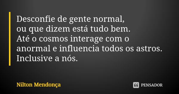 Desconfie de gente normal, ou que dizem está tudo bem. Até o cosmos interage com o anormal e influencia todos os astros. Inclusive a nós.... Frase de Nilton Mendonça.