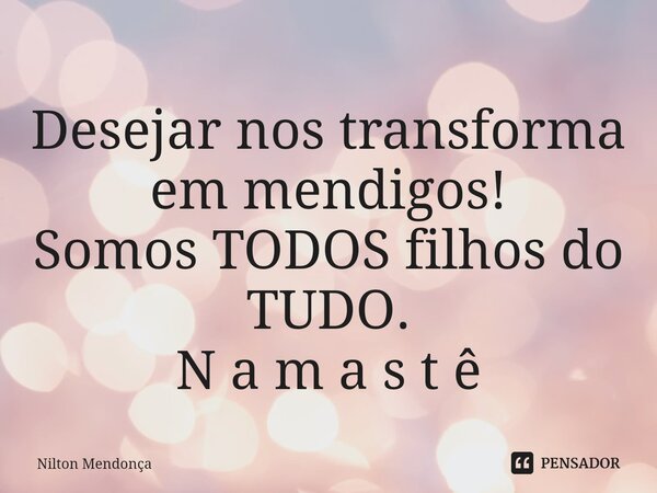 ⁠Desejar nos transforma em mendigos! Somos TODOS filhos do TUDO. N a m a s t ê... Frase de Nilton Mendonça.