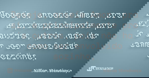 Deseje, anseie Amor, pra si, e principalmente pro´s outros, pois não ha como ser envolvido sozinho,... Frase de Nilton Mendonça.