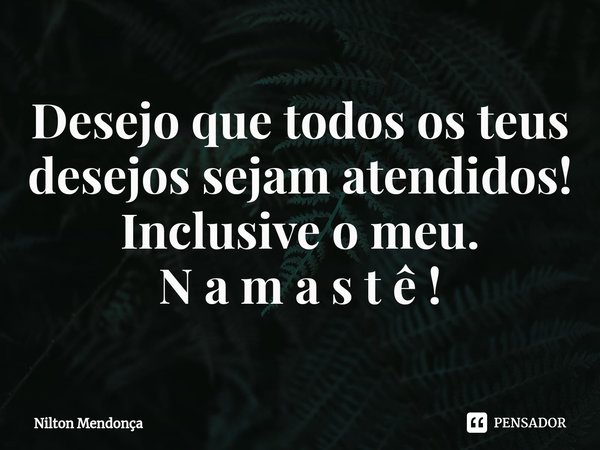 ⁠Desejo que todos os teus desejos sejam atendidos! Inclusive o meu. N a m a s t ê !... Frase de Nilton Mendonça.