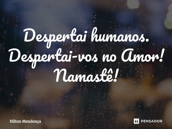 ⁠Despertai humanos. Despertai-vos no Amor! Namastê!... Frase de Nilton Mendonça.