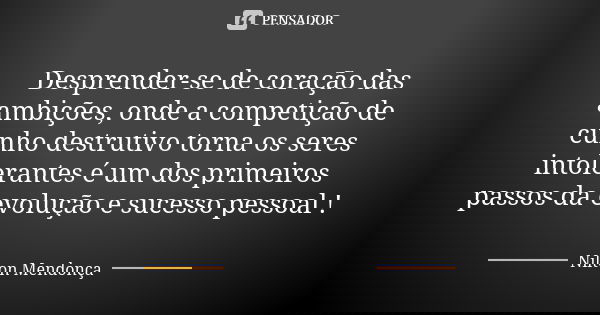 Desprender-se de coração das ambições, onde a competição de cunho destrutivo torna os seres intolerantes é um dos primeiros passos da evolução e sucesso pessoal... Frase de Nilton Mendonça.