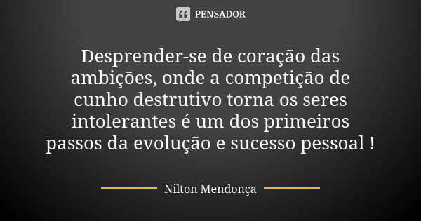 Desprender-se de coração das ambições, onde a competição de cunho destrutivo torna os seres intolerantes é um dos primeiros passos da evolução e sucesso pessoal... Frase de Nilton Mendonça.