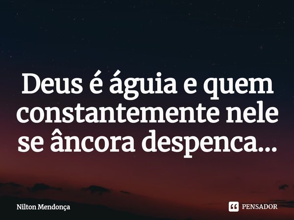 ⁠
Deus é águia e quem constantemente nele
se âncoradespenca...... Frase de Nilton Mendonça.