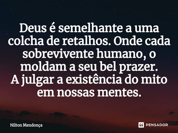 ⁠Deus é semelhante a uma colcha de retalhos. Onde cada sobrevivente humano, o moldam a seu bel prazer. A julgar a existência do mito em nossas mentes.... Frase de Nilton Mendonça.