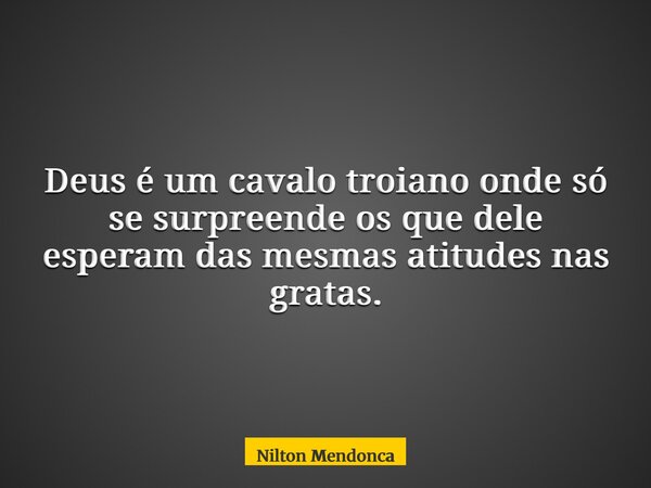 Deus é um cavalo troiano onde só se surpreende os que dele esperam das mesmas atitudes nas gratas.... Frase de Nilton Mendonca.