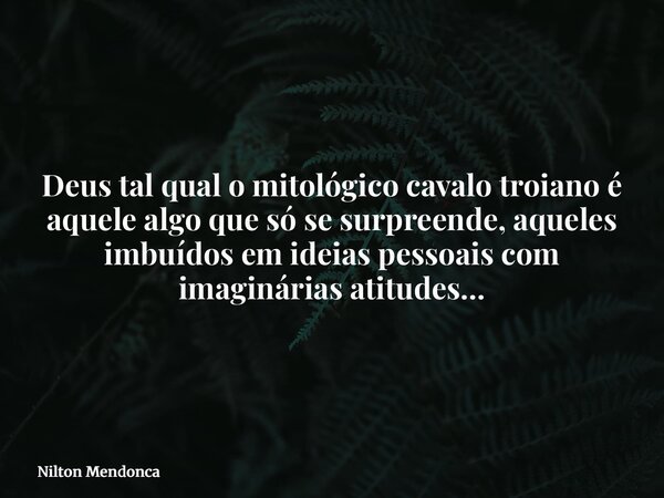 Deus tal qual o mitológico cavalo troiano é aquele algo que só se surpreende, aqueles imbuídos em ideias pessoais com imaginárias atitudes…... Frase de Nilton Mendonca.