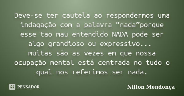 Deve-se ter cautela ao respondermos uma indagação com a palavra “nada”porque esse tão mau entendido NADA pode ser algo grandioso ou expressivo... muitas são as ... Frase de Nilton Mendonça.