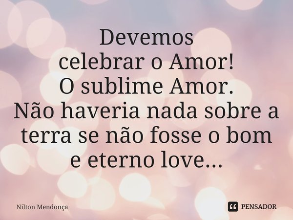 ⁠Devemos
celebrar o Amor!
O sublime Amor.
Não haveria nada sobre a terra se não fosse o bom
e eterno love...... Frase de Nilton Mendonça.