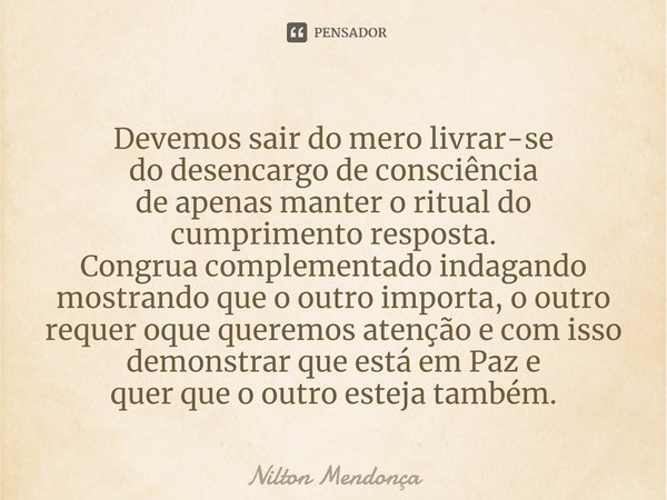 Devemos sair do mero livrar-se
do desencargo de consciência
de apenas manter o ritual do cumprimento resposta.
Congrua complementado indagando mostrando que o o... Frase de Nilton Mendonça.