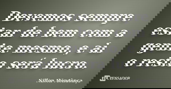 Devemos sempre estar de bem com a gente mesmo, e ai o resto será lucro.... Frase de Nilton Mendonça.