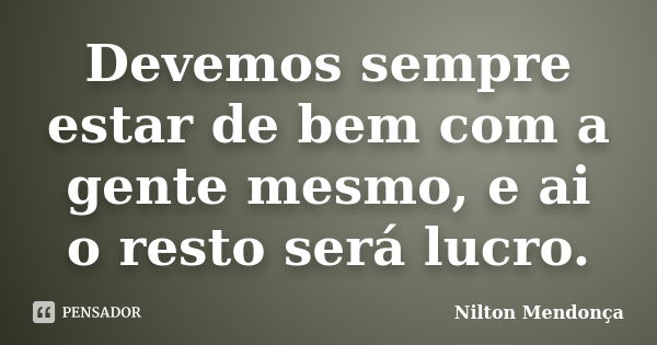 Devemos sempre estar de bem com a gente mesmo, e ai o resto será lucro.... Frase de Nilton Mendonça.