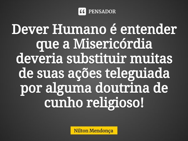 ⁠Dever Humano é entender que a Misericórdia deveria substituir muitas de suas ações teleguiada por alguma doutrina de cunho religioso!... Frase de Nilton Mendonça.