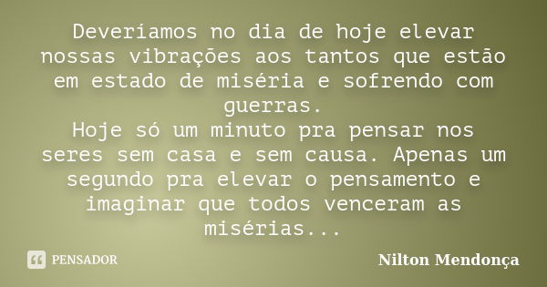 Deveríamos no dia de hoje elevar nossas vibrações aos tantos que estão em estado de miséria e sofrendo com guerras. Hoje só um minuto pra pensar nos seres sem c... Frase de Nilton Mendonça.