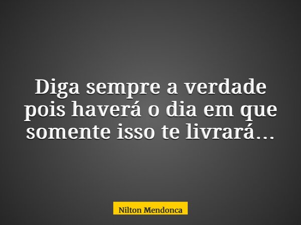 Diga sempre a verdade pois haverá o dia em que somente isso te livrará…... Frase de Nilton Mendonca.
