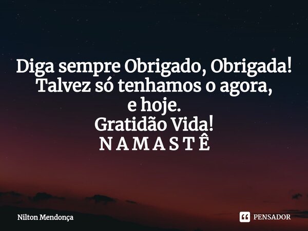 ⁠Diga sempre Obrigado, Obrigada! Talvez só tenhamos o agora, e hoje. Gratidão Vida! N A M A S T Ê... Frase de Nilton Mendonça.