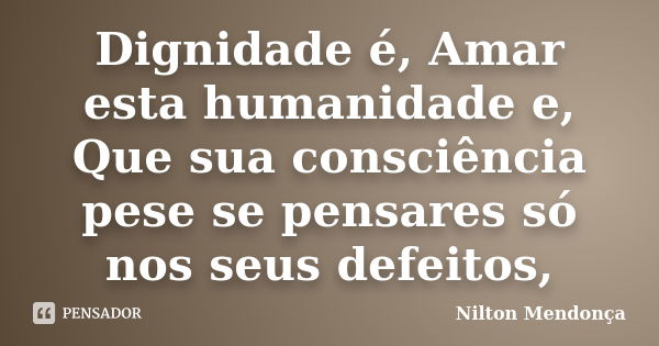 Dignidade é, Amar esta humanidade e, Que sua consciência pese se pensares só nos seus defeitos,... Frase de Nilton Mendonça.