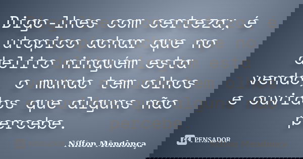 Digo-lhes com certeza; é utopico achar que no delito ninguém esta vendo, o mundo tem olhos e ouvidos que alguns não percebe.... Frase de Nilton Mendonça.