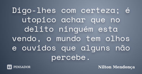 Digo-lhes com certeza; é utopico achar que no delito ninguém esta vendo, o mundo tem olhos e ouvidos que alguns não percebe.... Frase de Nilton Mendonça.